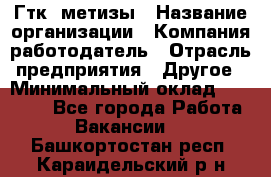 Гтк «метизы › Название организации ­ Компания-работодатель › Отрасль предприятия ­ Другое › Минимальный оклад ­ 25 000 - Все города Работа » Вакансии   . Башкортостан респ.,Караидельский р-н